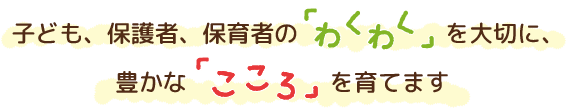 子ども、保護者、保育者の「わくわく」を大切に、豊かな「こころ」を育てます